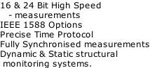 16 & 24 Bit High Speed     - measurements IEEE 1588 Options Precise Time Protocol Fully Synchronised measurements Dynamic & Static structural   monitoring systems.